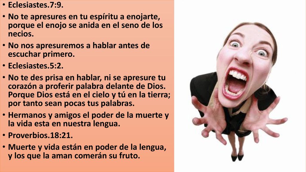 Eclesiastes.7:9. No te apresures en tu espíritu a enojarte, porque el enojo se anida en el seno de los necios.