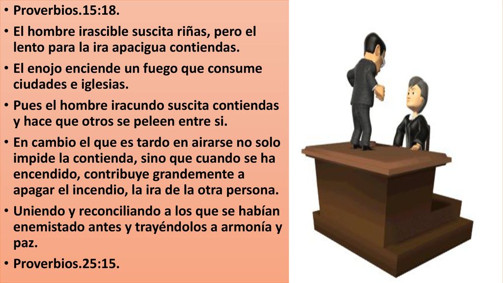 Proverbios.15:18. El hombre irascible suscita riñas, pero el lento para la ira apacigua contiendas.