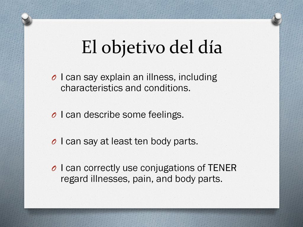 El objetivo del día I can say explain an illness, including characteristics and conditions. I can describe some feelings.