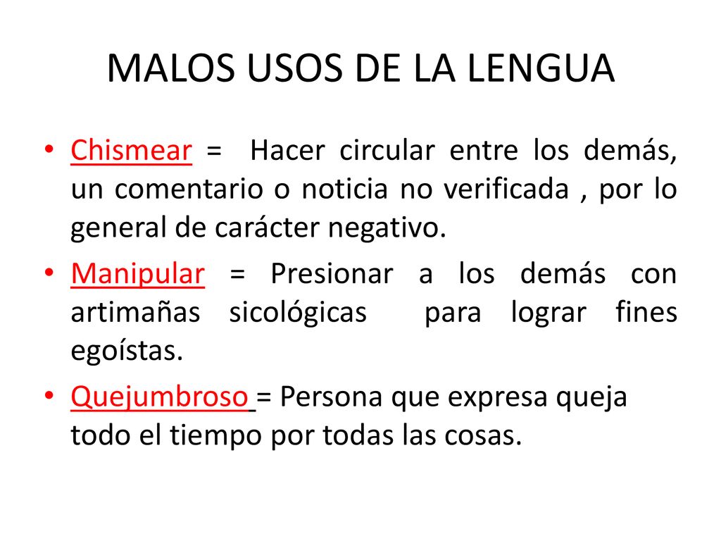 MALOS USOS DE LA LENGUA Chismear = Hacer circular entre los demás, un comentario o noticia no verificada , por lo general de carácter negativo.