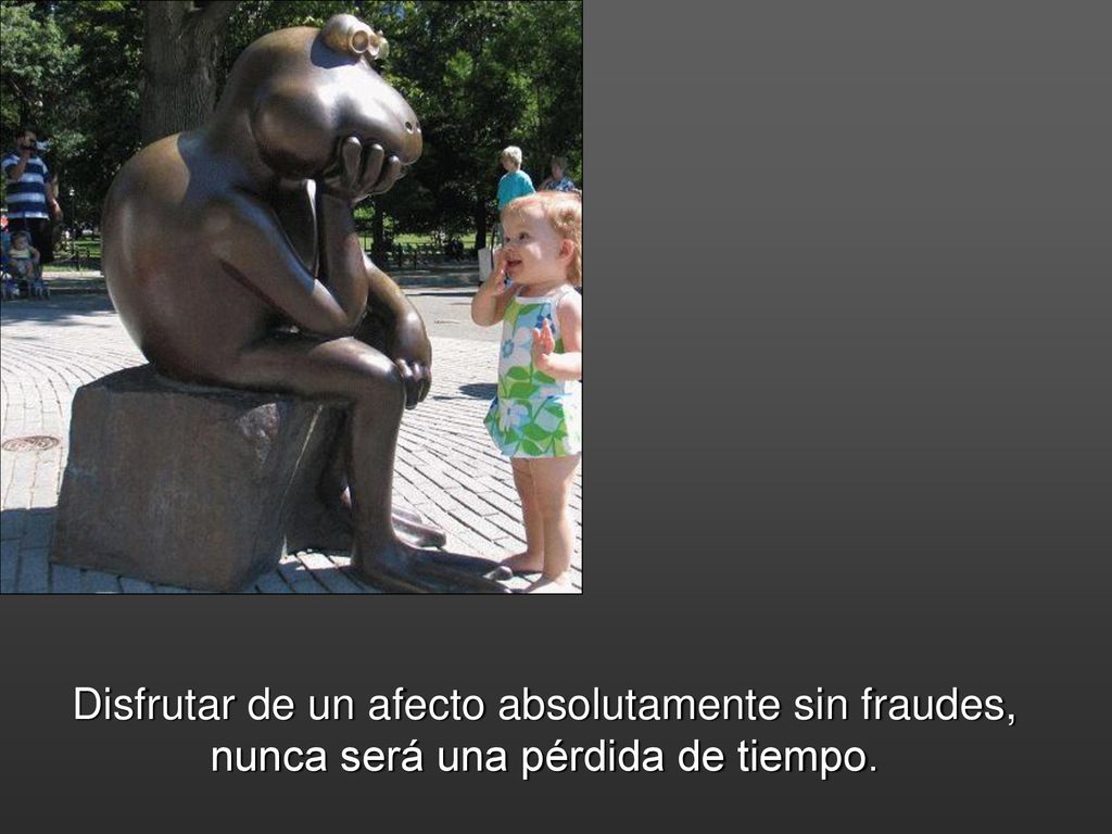 Disfrutar de un afecto absolutamente sin fraudes, nunca será una pérdida de tiempo.