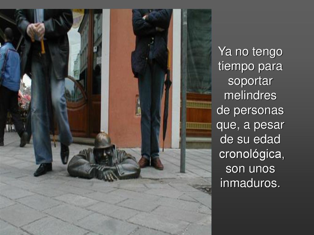Ya no tengo tiempo para. soportar. melindres. de personas. que, a pesar. de su edad. cronológica,