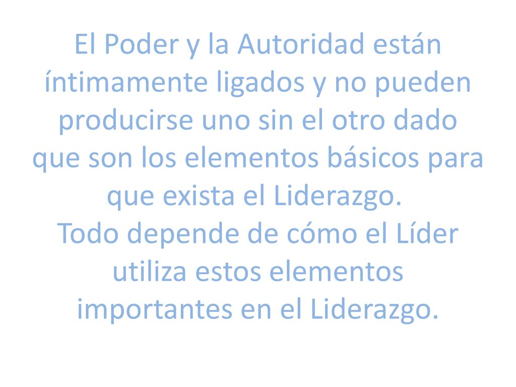 El Poder y la Autoridad están íntimamente ligados y no pueden producirse uno sin el otro dado que son los elementos básicos para que exista el Liderazgo. Todo depende de cómo el Líder utiliza estos elementos importantes en el Liderazgo.