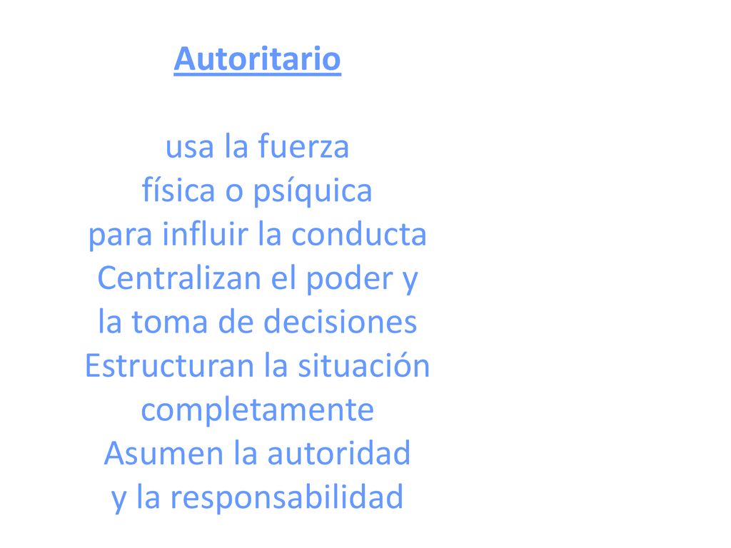 Autoritario usa la fuerza física o psíquica para influir la conducta Centralizan el poder y la toma de decisiones Estructuran la situación completamente Asumen la autoridad y la responsabilidad