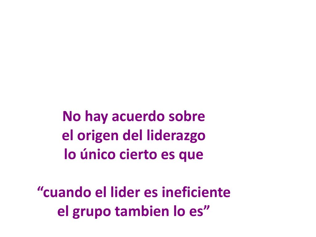 No hay acuerdo sobre el origen del liderazgo lo único cierto es que cuando el lider es ineficiente el grupo tambien lo es