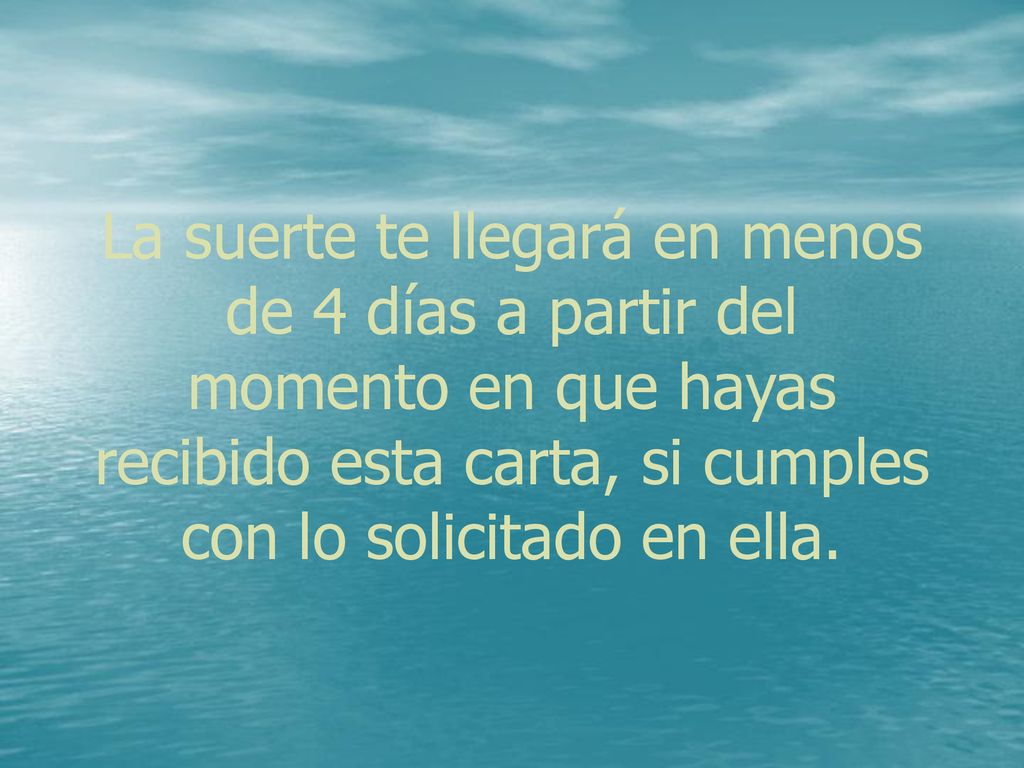 La suerte te llegará en menos de 4 días a partir del momento en que hayas recibido esta carta, si cumples con lo solicitado en ella.