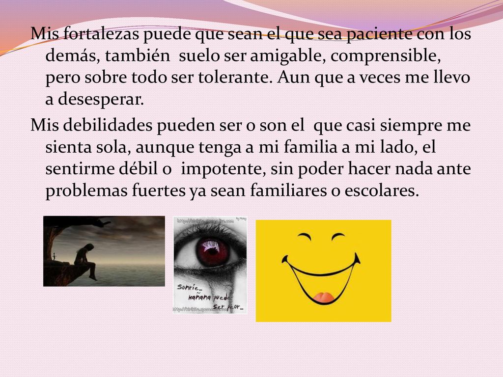 Mis fortalezas puede que sean el que sea paciente con los demás, también suelo ser amigable, comprensible, pero sobre todo ser tolerante.