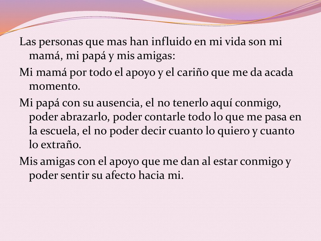 Las personas que mas han influido en mi vida son mi mamá, mi papá y mis amigas: Mi mamá por todo el apoyo y el cariño que me da acada momento.