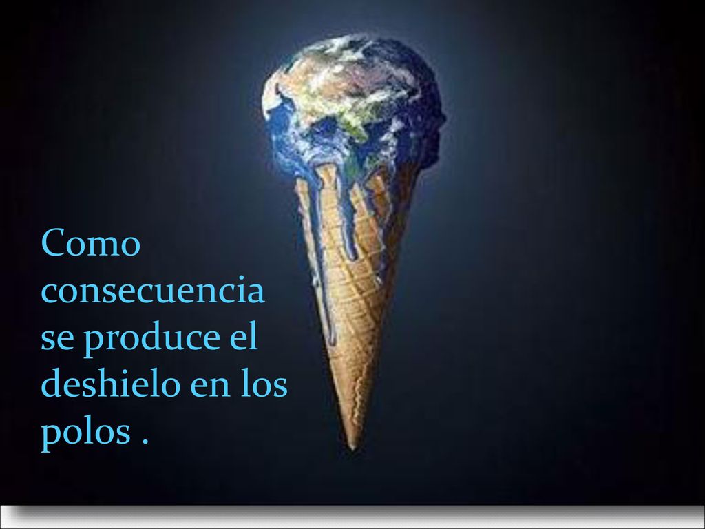 Como consecuencia se produce el deshielo en los polos .