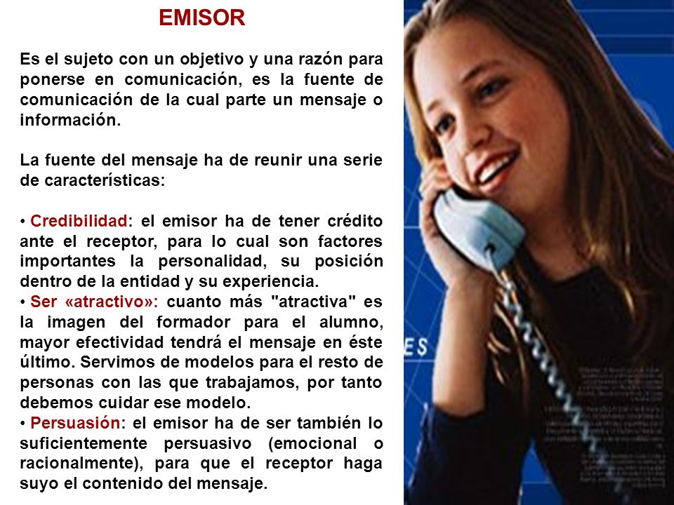 EMISOR Es el sujeto con un objetivo y una razón para ponerse en comunicación, es la fuente de comunicación de la cual parte un mensaje o información.