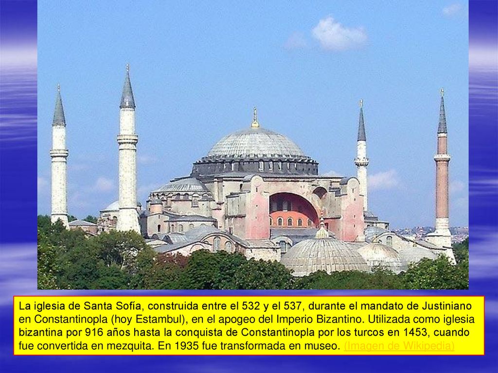 La iglesia de Santa Sofía, construida entre el 532 y el 537, durante el mandato de Justiniano en Constantinopla (hoy Estambul), en el apogeo del Imperio Bizantino.