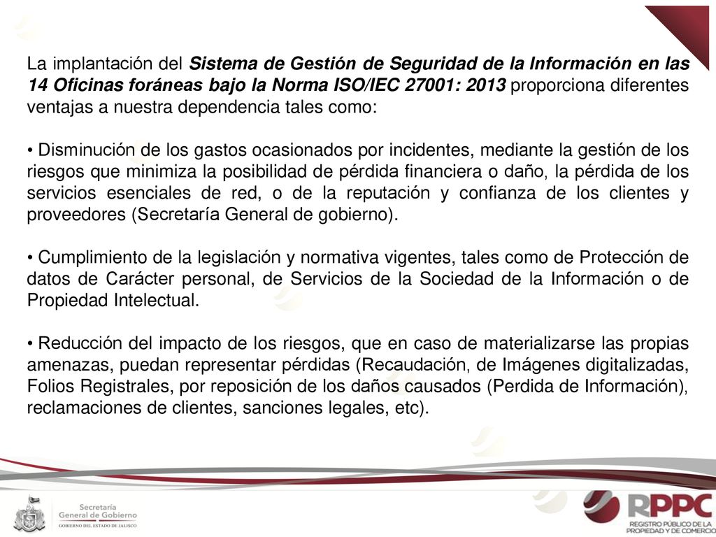 La implantación del Sistema de Gestión de Seguridad de la Información en las 14 Oficinas foráneas bajo la Norma ISO/IEC 27001: 2013 proporciona diferentes ventajas a nuestra dependencia tales como: