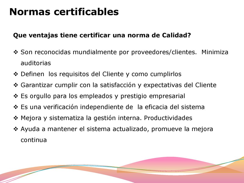Normas certificables Que ventajas tiene certificar una norma de Calidad Son reconocidas mundialmente por proveedores/clientes. Minimiza auditorias.