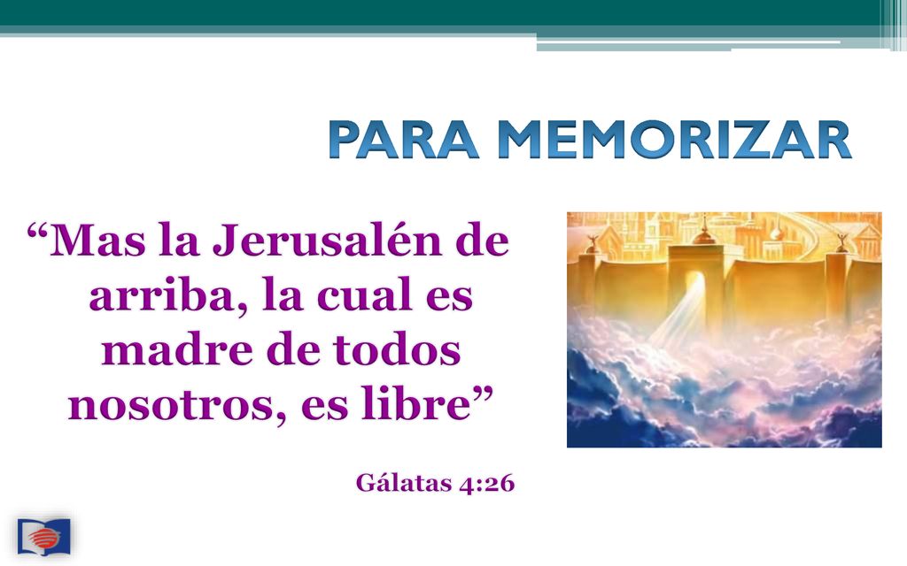 PARA MEMORIZAR Mas la Jerusalén de arriba, la cual es madre de todos nosotros, es libre Gálatas 4:26.
