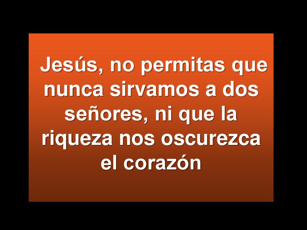 Jesús, no permitas que nunca sirvamos a dos señores, ni que la riqueza nos oscurezca el corazón