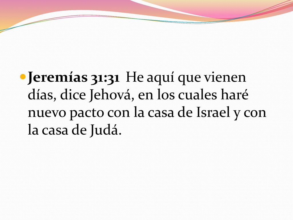 Jeremías 31:31 He aquí que vienen días, dice Jehová, en los cuales haré nuevo pacto con la casa de Israel y con la casa de Judá.