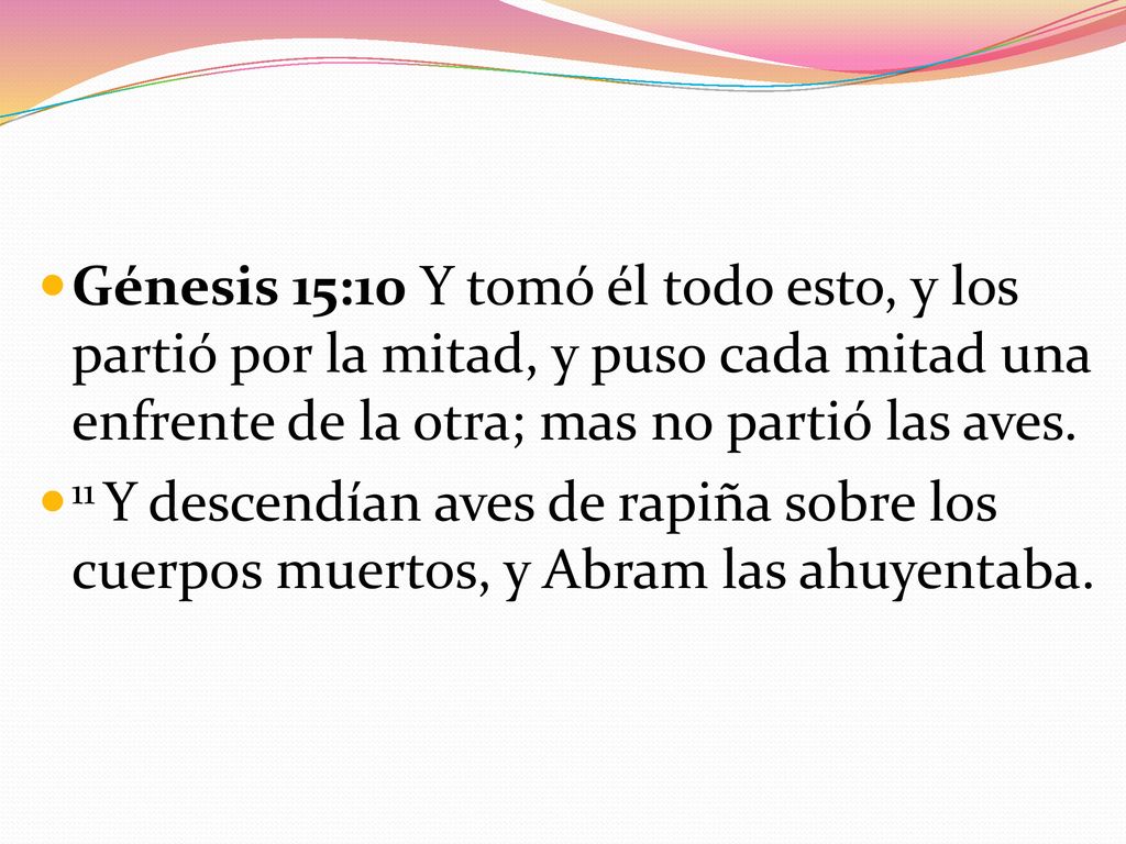 Génesis 15:10 Y tomó él todo esto, y los partió por la mitad, y puso cada mitad una enfrente de la otra; mas no partió las aves.