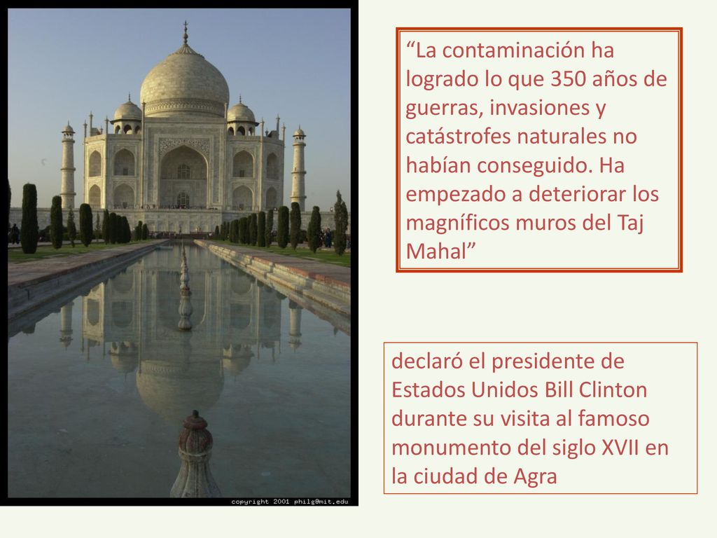 La contaminación ha logrado lo que 350 años de guerras, invasiones y catástrofes naturales no habían conseguido. Ha empezado a deteriorar los magníficos muros del Taj Mahal