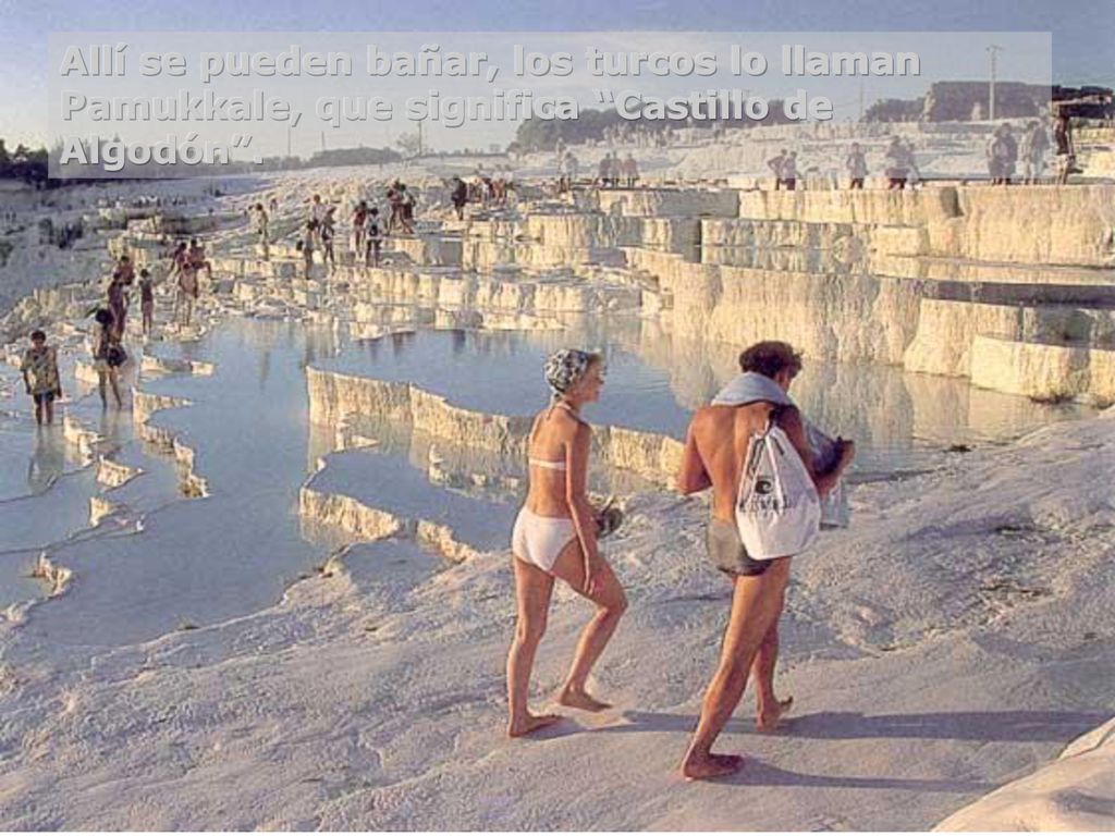 Allí se pueden bañar, los turcos lo llaman Pamukkale, que significa Castillo de Algodón .