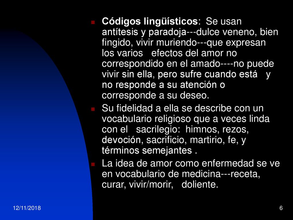 Códigos lingüísticos: Se usan antítesis y paradoja---dulce veneno, bien fingido, vivir muriendo---que expresan los varios efectos del amor no correspondido en el amado----no puede vivir sin ella, pero sufre cuando está y no responde a su atención o corresponde a su deseo.