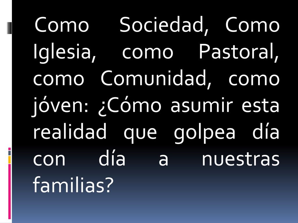 Como Sociedad, Como Iglesia, como Pastoral, como Comunidad, como jóven: ¿Cómo asumir esta realidad que golpea día con día a nuestras familias