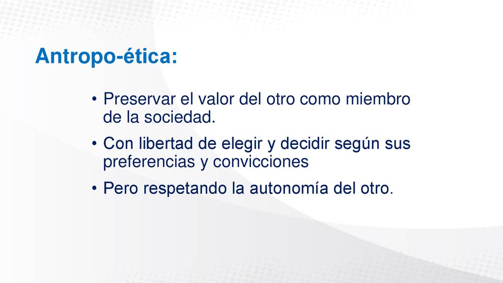 Antropo-ética: Preservar el valor del otro como miembro de la sociedad. Con libertad de elegir y decidir según sus preferencias y convicciones.