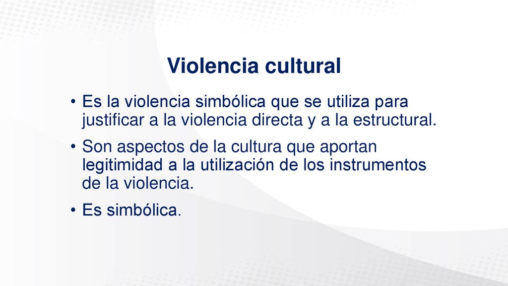 Violencia cultural Es la violencia simbólica que se utiliza para justificar a la violencia directa y a la estructural.