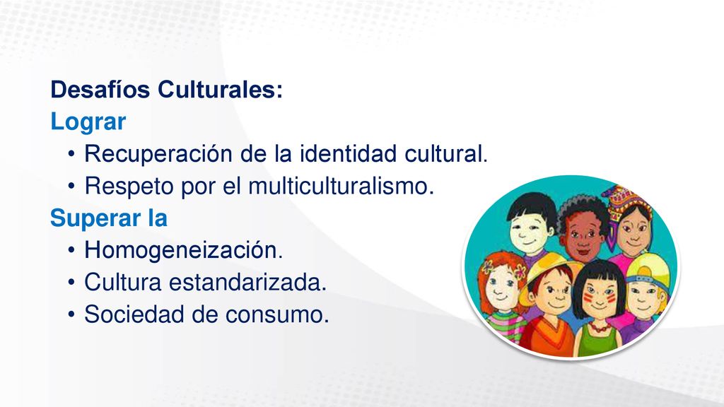 Desafíos Culturales: Lograr. Recuperación de la identidad cultural. Respeto por el multiculturalismo.
