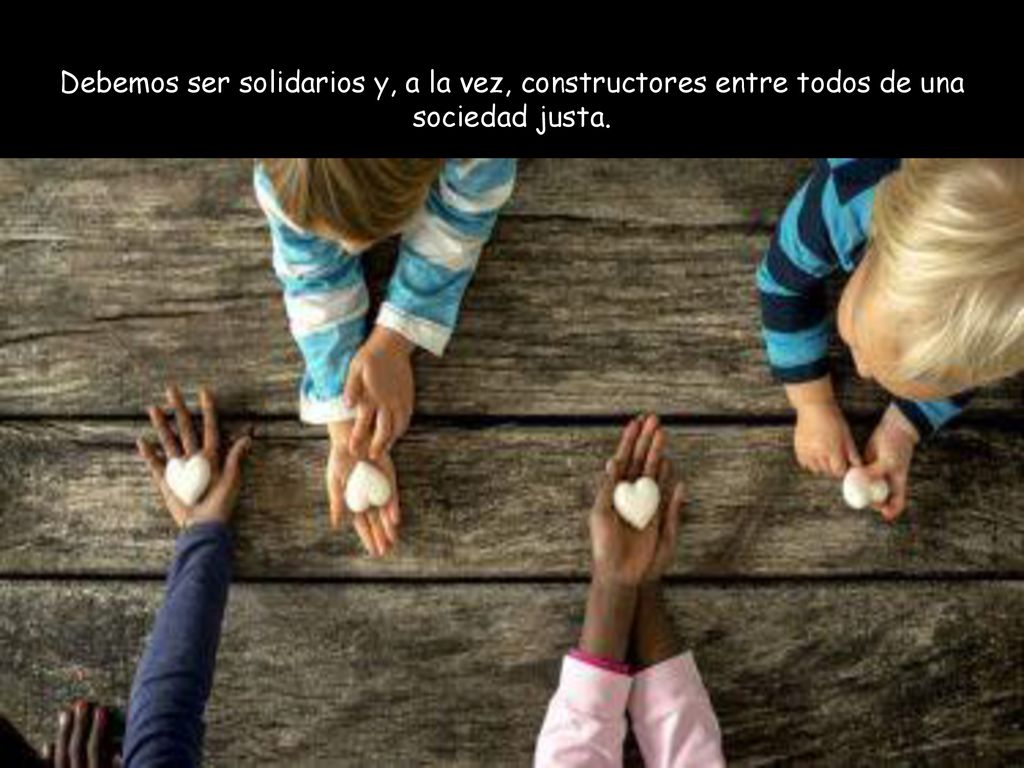Debemos ser solidarios y, a la vez, constructores entre todos de una sociedad justa.