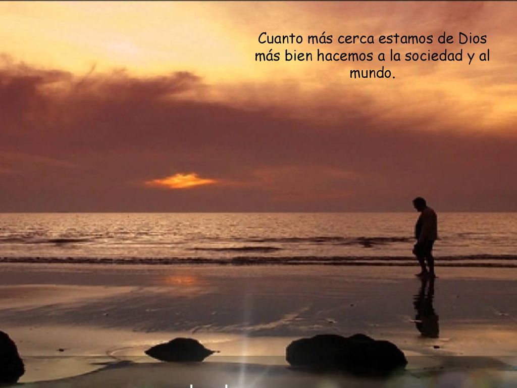 Cuanto más cerca estamos de Dios más bien hacemos a la sociedad y al mundo.