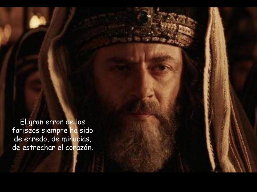 El gran error de los fariseos siempre ha sido de enredo, de minucias, de estrechar el corazón.