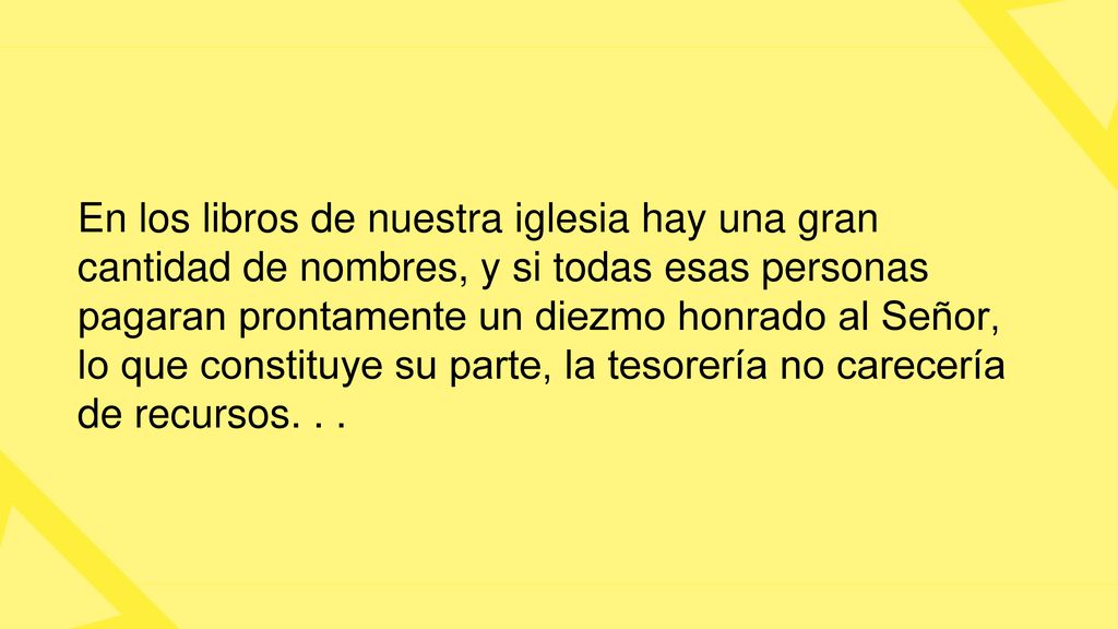 En los libros de nuestra iglesia hay una gran cantidad de nombres, y si todas esas personas pagaran prontamente un diezmo honrado al Señor, lo que constituye su parte, la tesorería no carecería de recursos.