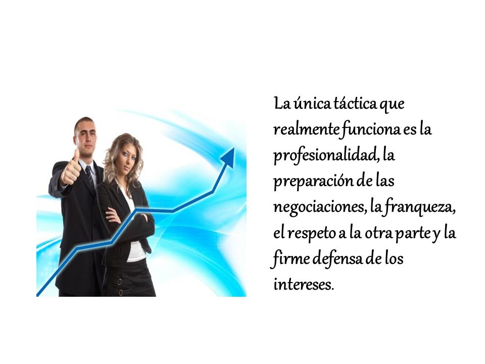 La única táctica que realmente funciona es la profesionalidad, la preparación de las negociaciones, la franqueza, el respeto a la otra parte y la firme defensa de los intereses.