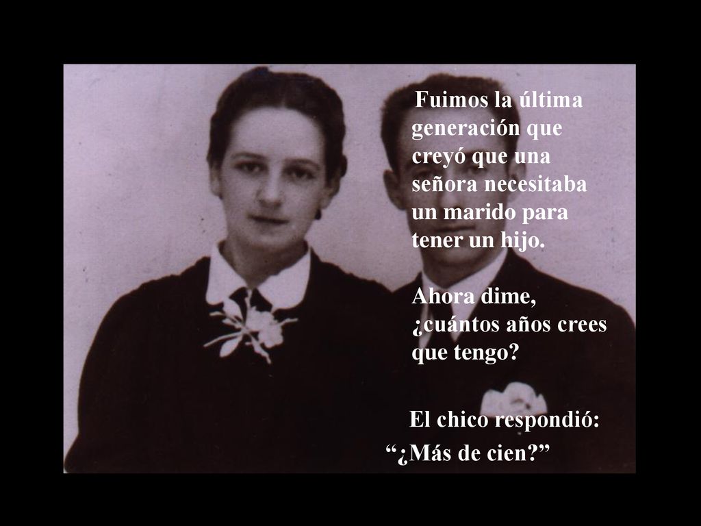 Fuimos la última generación que creyó que una señora necesitaba un marido para tener un hijo. Ahora dime, ¿cuántos años crees que tengo