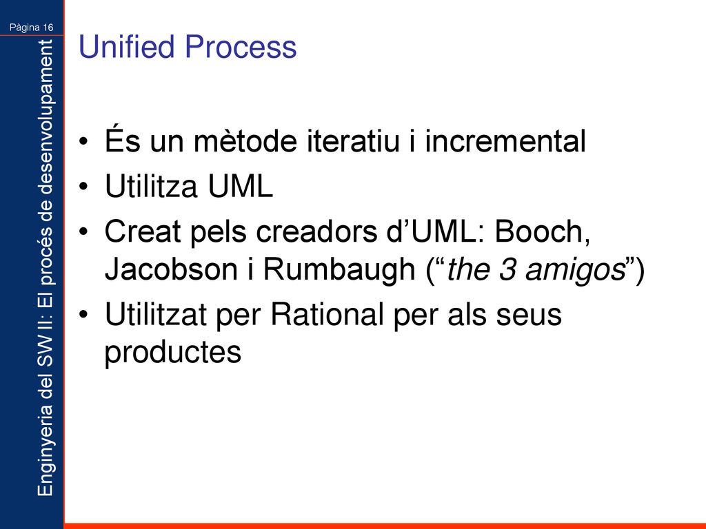 Unified Process És un mètode iteratiu i incremental. Utilitza UML. Creat pels creadors d’UML: Booch, Jacobson i Rumbaugh ( the 3 amigos )