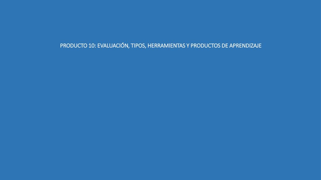 PRODUCTO 10: EVALUACIÓN, TIPOS, HERRAMIENTAS Y PRODUCTOS DE APRENDIZAJE