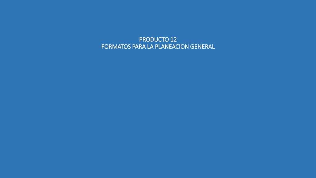 PRODUCTO 12 FORMATOS PARA LA PLANEACION GENERAL