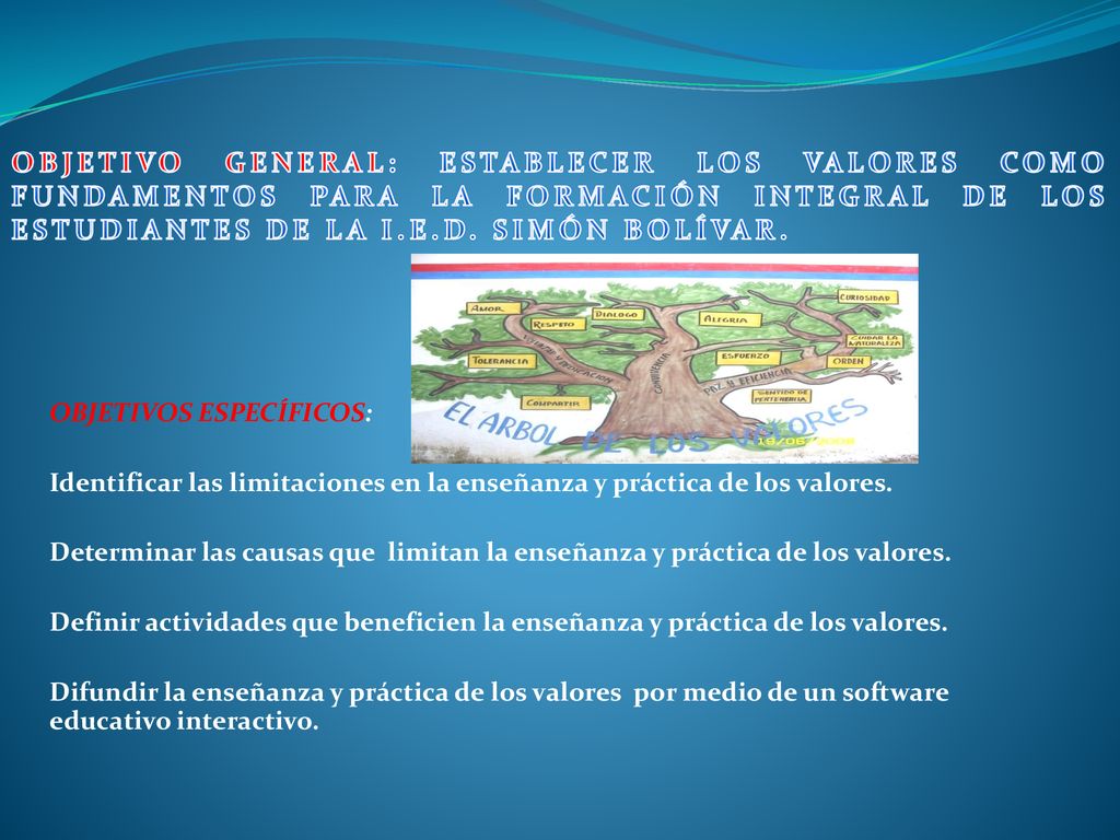 OBJETIVO GENERAL: ESTABLECER LOS VALORES COMO FUNDAMENTOS PARA LA FORMACIÓN INTEGRAL DE LOS ESTUDIANTES DE LA I.E.D. SIMÓN BOLÍVAR.