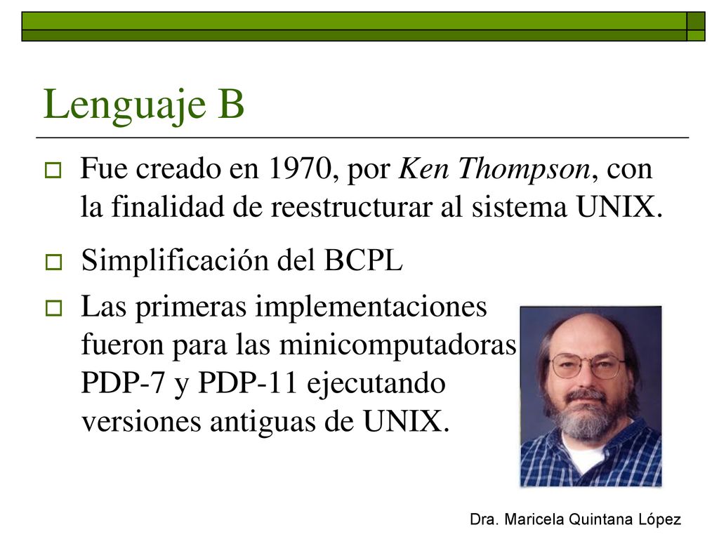 Lenguaje B Fue creado en 1970, por Ken Thompson, con la finalidad de reestructurar al sistema UNIX.