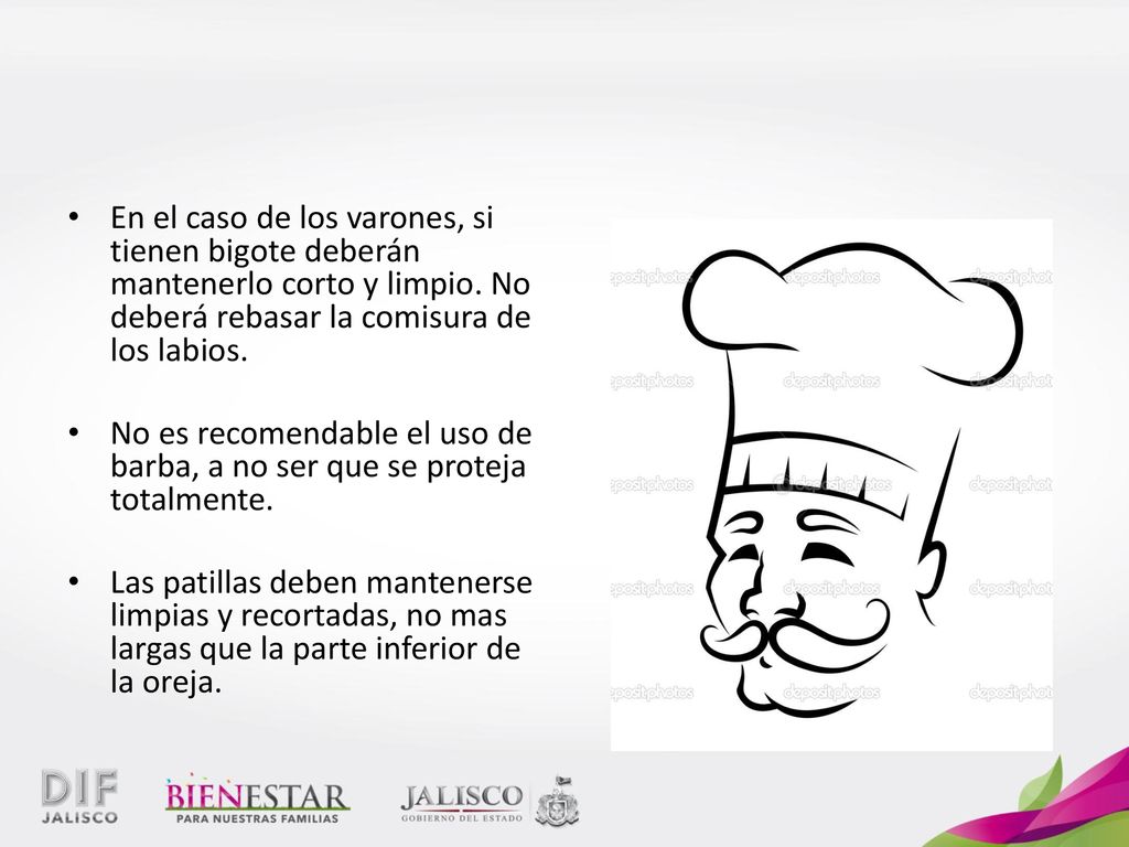 En el caso de los varones, si tienen bigote deberán mantenerlo corto y limpio. No deberá rebasar la comisura de los labios.