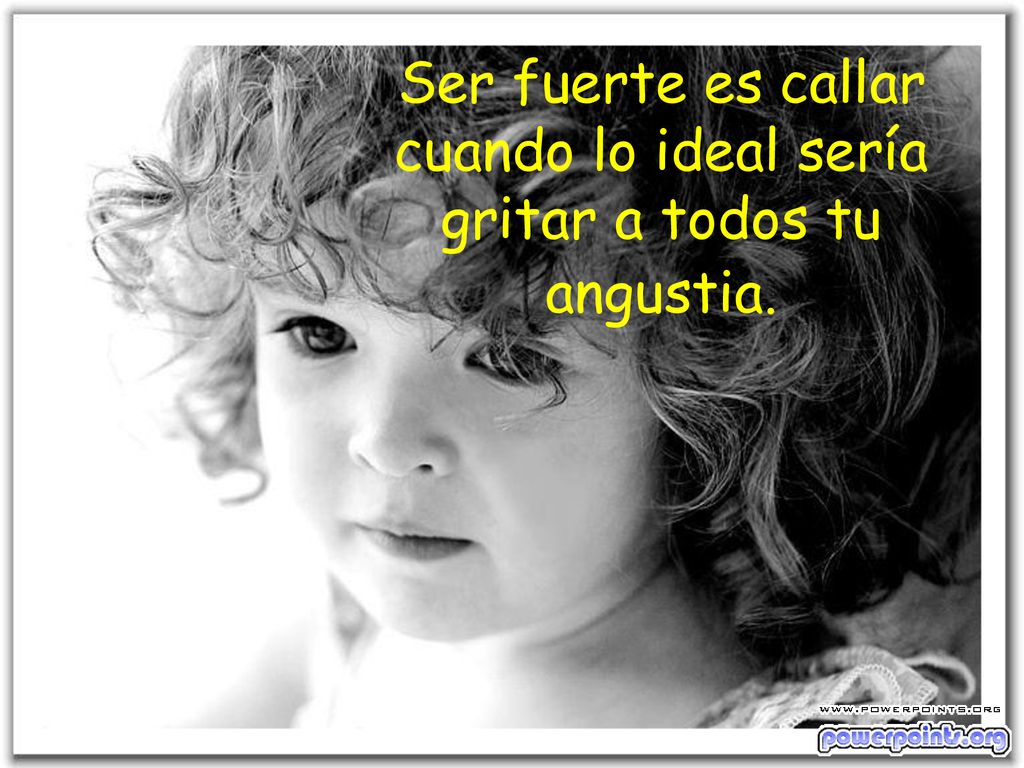 Ser fuerte es callar cuando lo ideal sería gritar a todos tu angustia.
