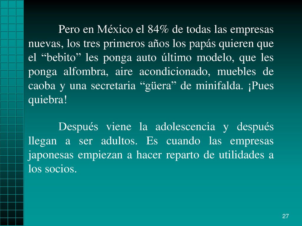 Pero en México el 84% de todas las empresas nuevas, los tres primeros años los papás quieren que el bebito les ponga auto último modelo, que les ponga alfombra, aire acondicionado, muebles de caoba y una secretaria güera de minifalda. ¡Pues quiebra!