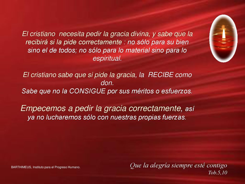 El cristiano necesita pedir la gracia divina, y sabe que la recibirá si la pide correctamente : no sólo para su bien sino el de todos; no sólo para lo material sino para lo espiritual.