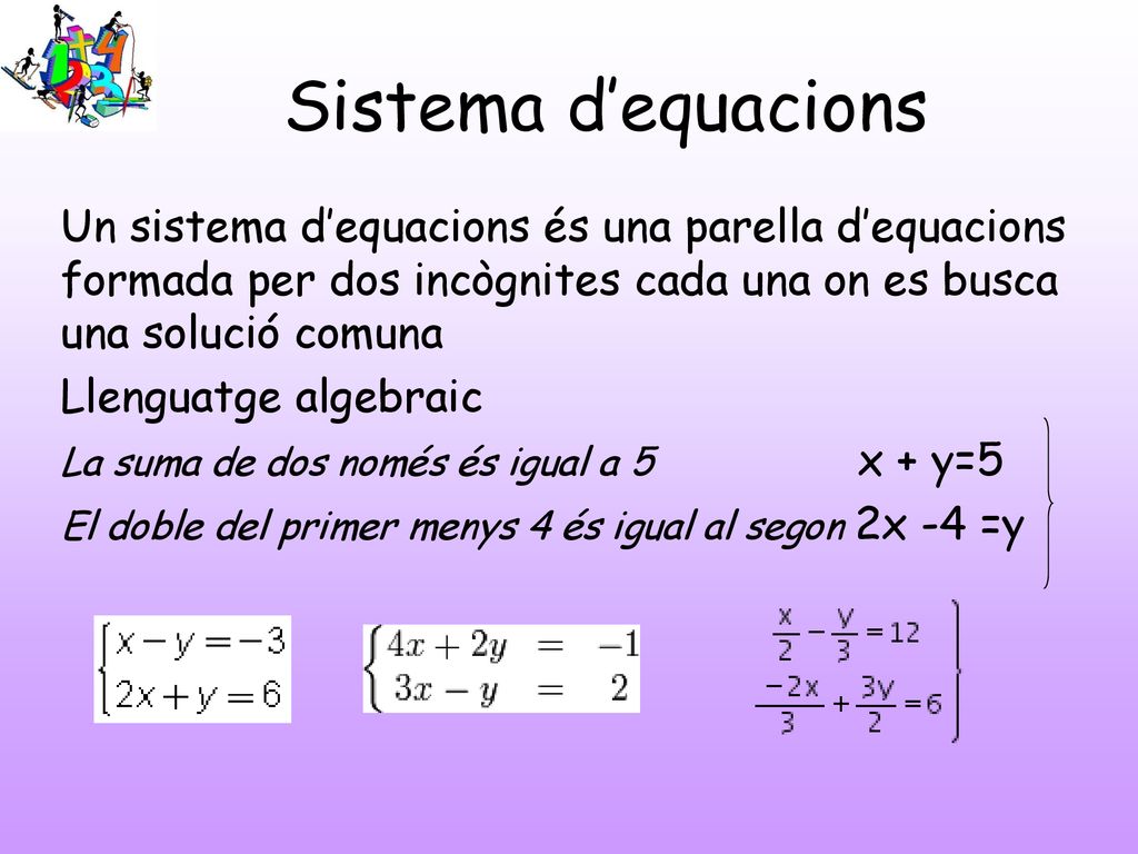 Sistema d’equacions Un sistema d’equacions és una parella d’equacions formada per dos incògnites cada una on es busca una solució comuna.
