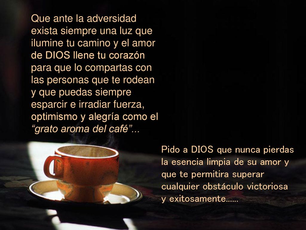 Que ante la adversidad exista siempre una luz que ilumine tu camino y el amor de DIOS llene tu corazón para que lo compartas con las personas que te rodean y que puedas siempre esparcir e irradiar fuerza, optimismo y alegría como el grato aroma del café ...