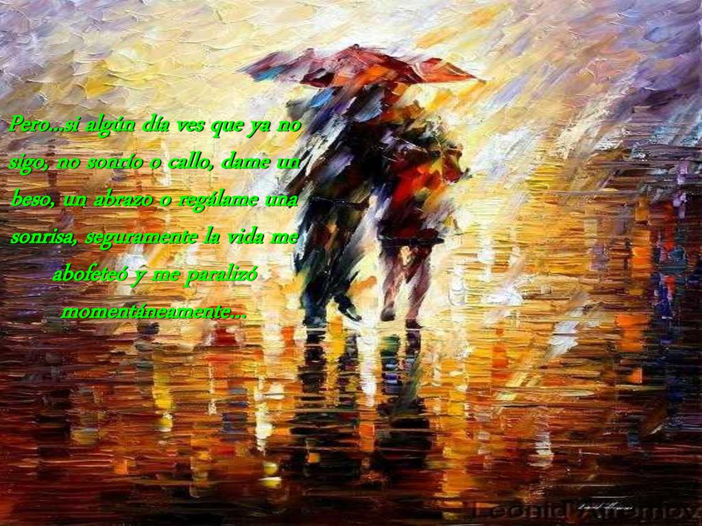 Pero...si algún día ves que ya no sigo, no sonrío o callo, dame un beso, un abrazo o regálame una sonrisa, seguramente la vida me abofeteó y me paralizó momentáneamente…