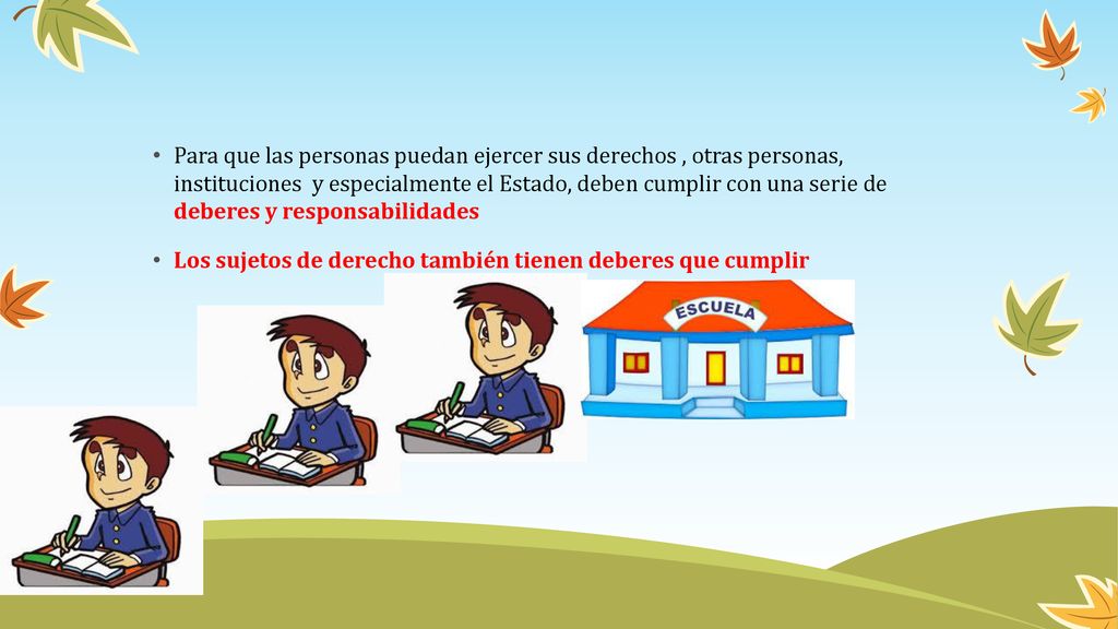 Para que las personas puedan ejercer sus derechos , otras personas, instituciones y especialmente el Estado, deben cumplir con una serie de deberes y responsabilidades