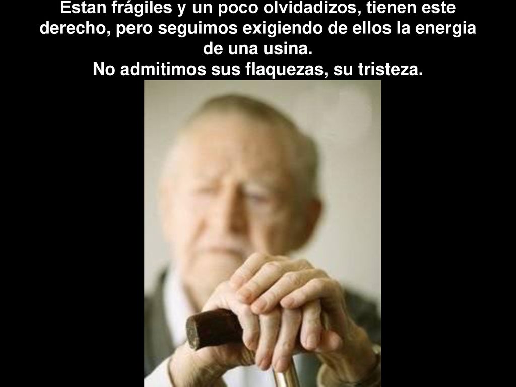 Estan frágiles y un poco olvidadizos, tienen este derecho, pero seguimos exigiendo de ellos la energia de una usina.