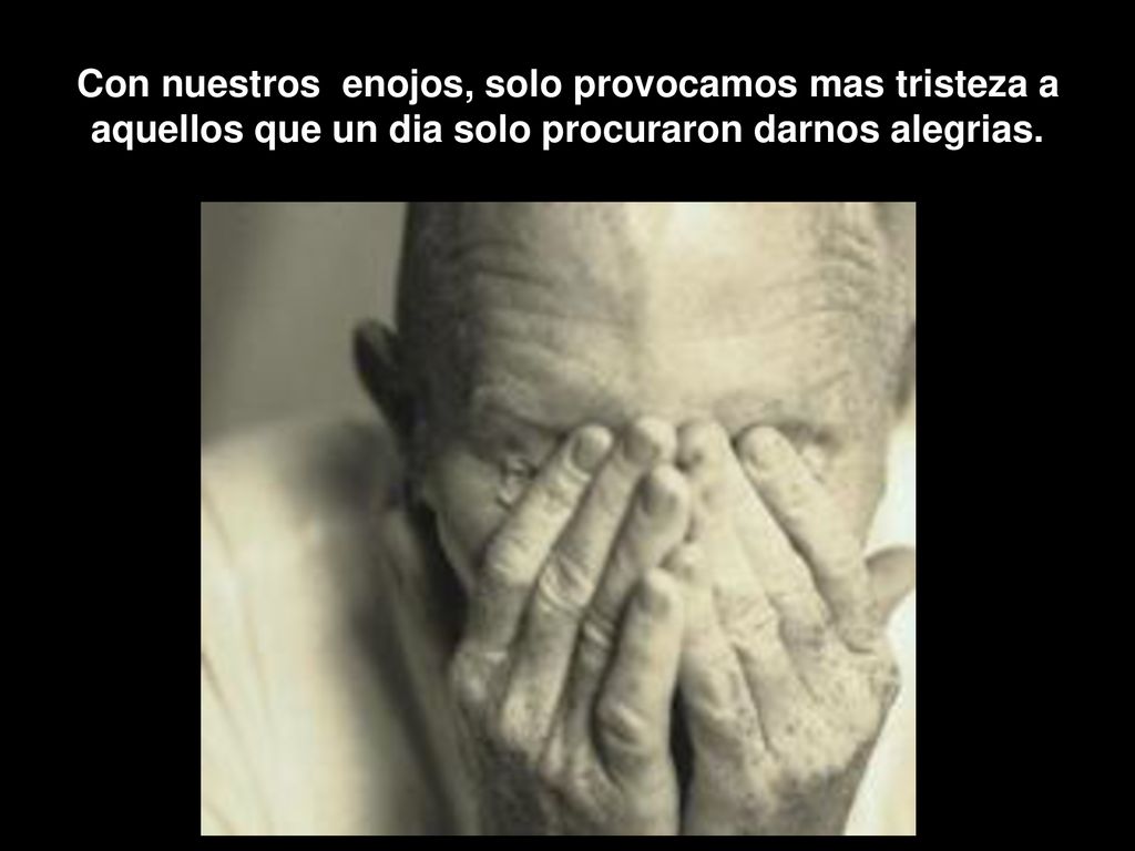 Con nuestros enojos, solo provocamos mas tristeza a aquellos que un dia solo procuraron darnos alegrias.