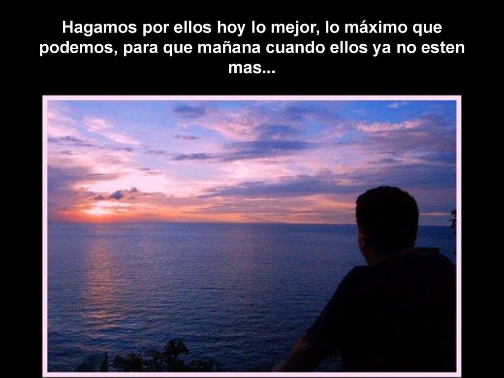 Hagamos por ellos hoy lo mejor, lo máximo que podemos, para que mañana cuando ellos ya no esten mas...